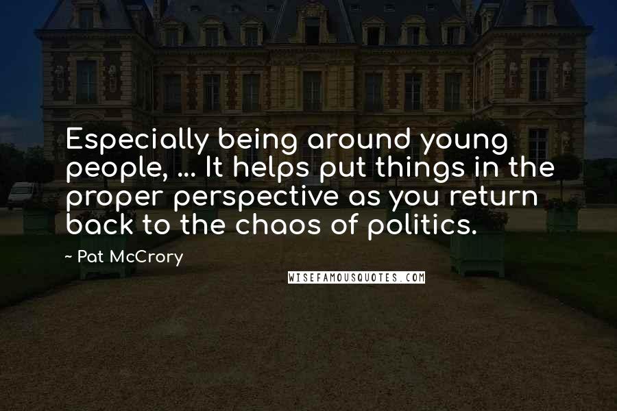 Pat McCrory quotes: Especially being around young people, ... It helps put things in the proper perspective as you return back to the chaos of politics.