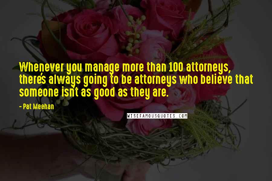 Pat Meehan quotes: Whenever you manage more than 100 attorneys, there's always going to be attorneys who believe that someone isn't as good as they are.