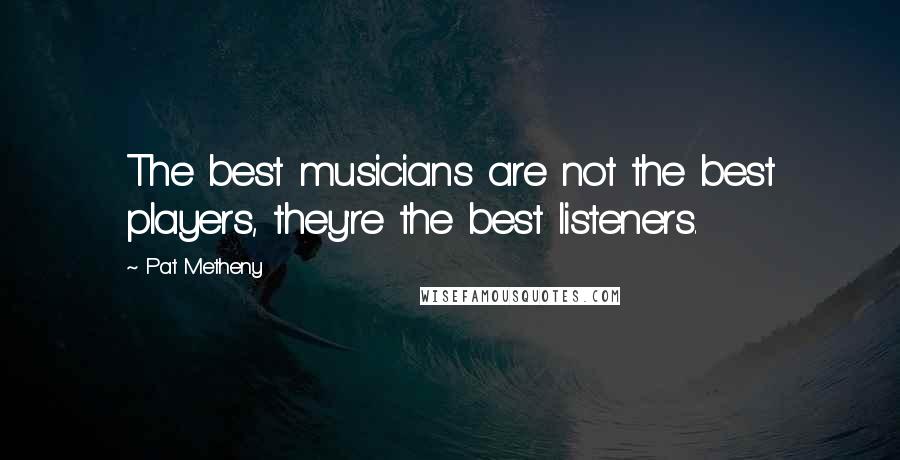 Pat Metheny quotes: The best musicians are not the best players, they're the best listeners.