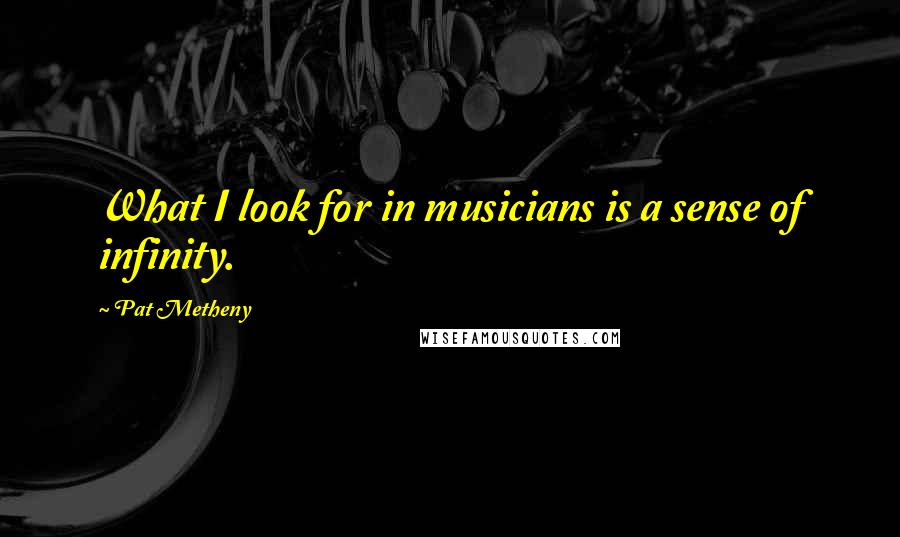 Pat Metheny quotes: What I look for in musicians is a sense of infinity.