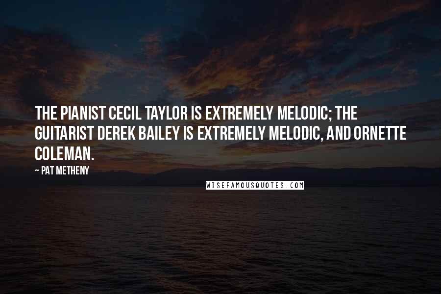 Pat Metheny quotes: The pianist Cecil Taylor is extremely melodic; the guitarist Derek Bailey is extremely melodic, and Ornette Coleman.
