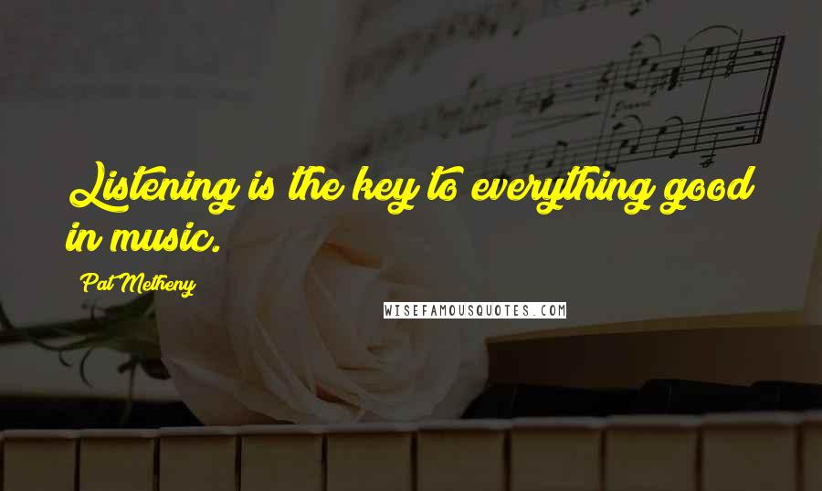Pat Metheny quotes: Listening is the key to everything good in music.
