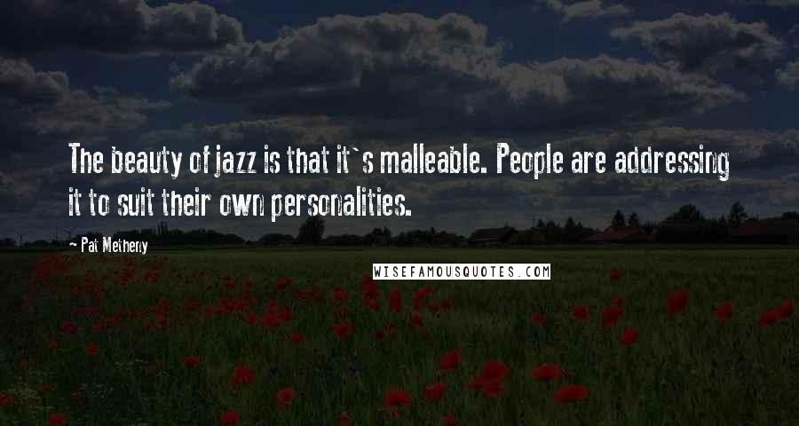 Pat Metheny quotes: The beauty of jazz is that it's malleable. People are addressing it to suit their own personalities.