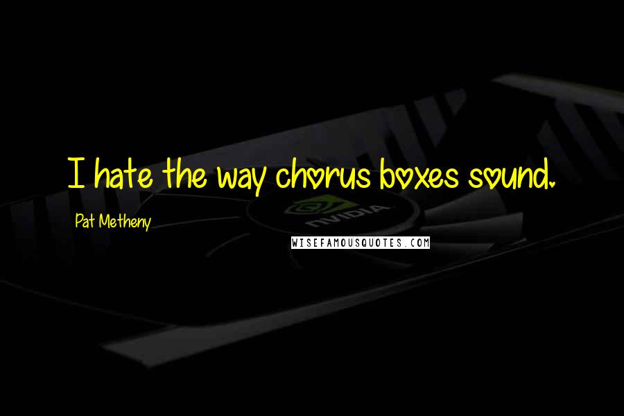 Pat Metheny quotes: I hate the way chorus boxes sound.