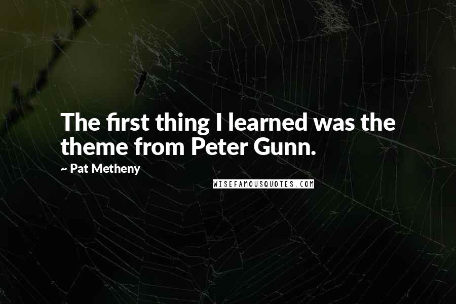 Pat Metheny quotes: The first thing I learned was the theme from Peter Gunn.