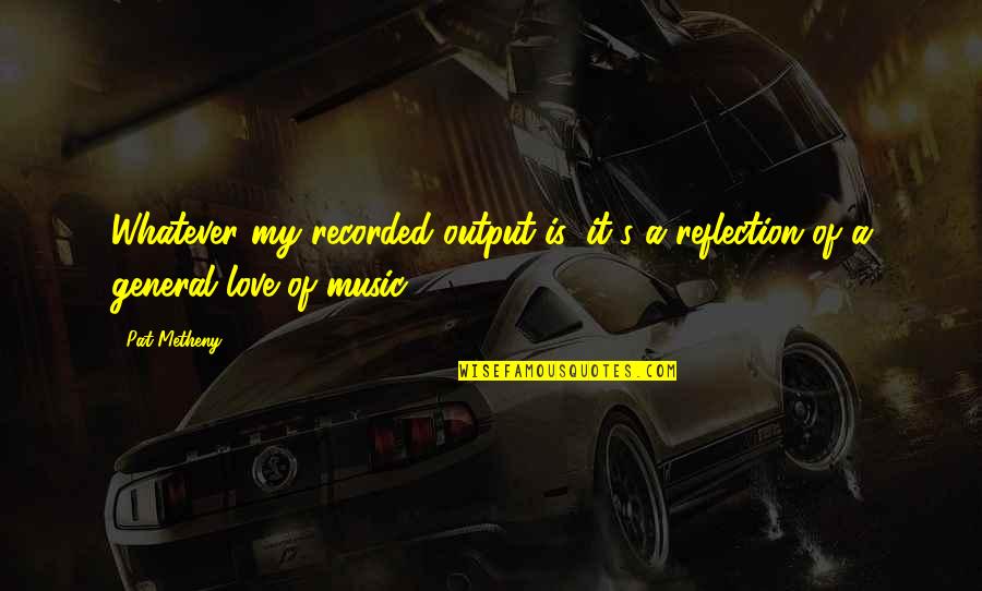 Pat Metheny Quotes By Pat Metheny: Whatever my recorded output is, it's a reflection