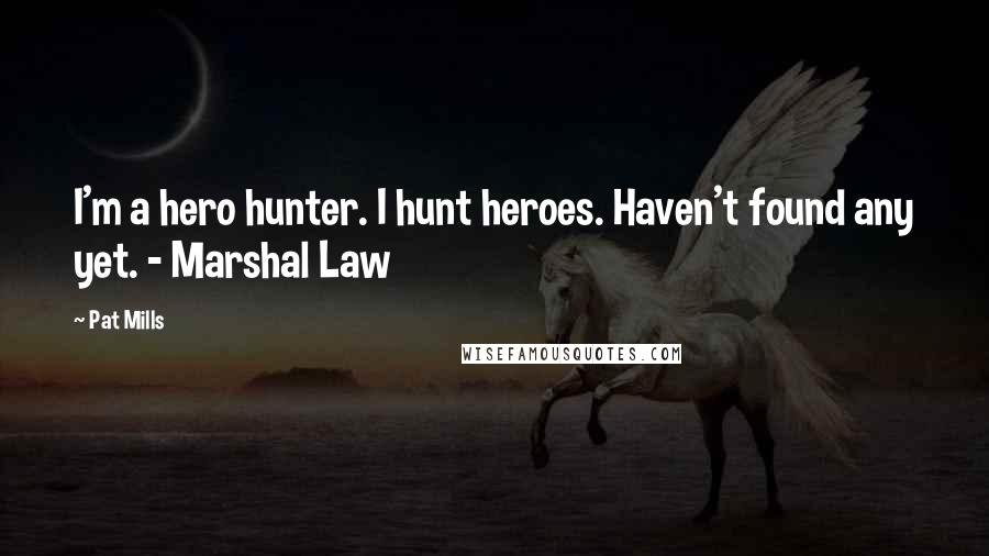 Pat Mills quotes: I'm a hero hunter. I hunt heroes. Haven't found any yet. - Marshal Law