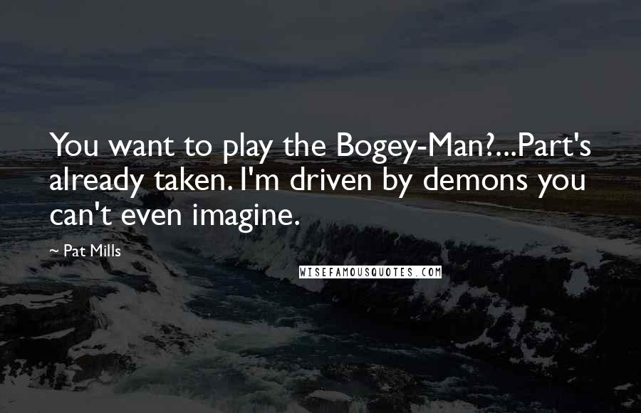Pat Mills quotes: You want to play the Bogey-Man?...Part's already taken. I'm driven by demons you can't even imagine. Pat Mills quotes: You want to play the Bogey-Man?...Part's already taken. I'm driven by demons you can't even imagine.