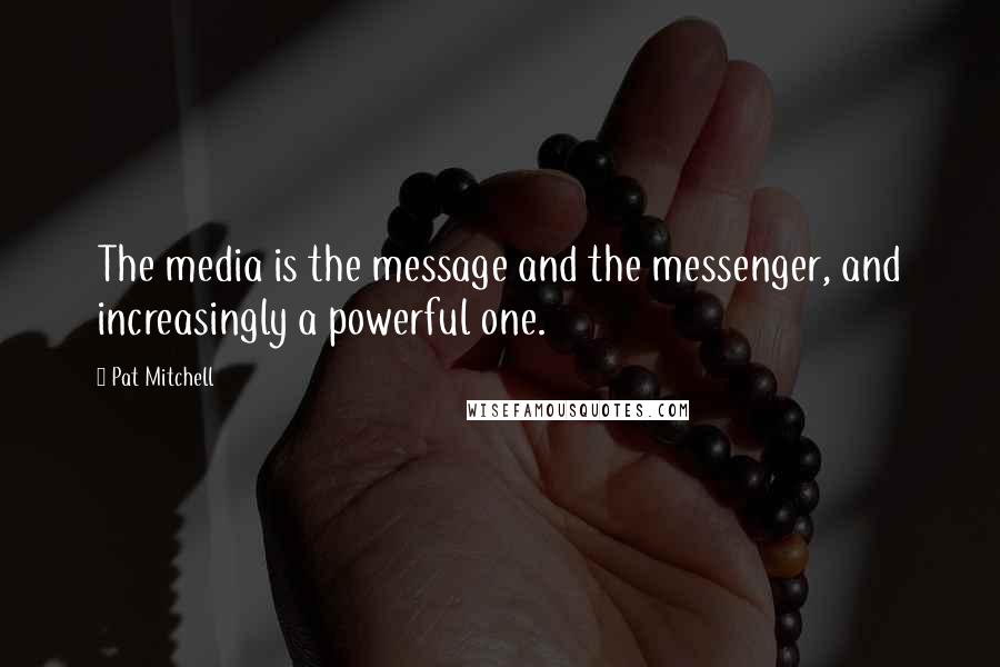 Pat Mitchell quotes: The media is the message and the messenger, and increasingly a powerful one.