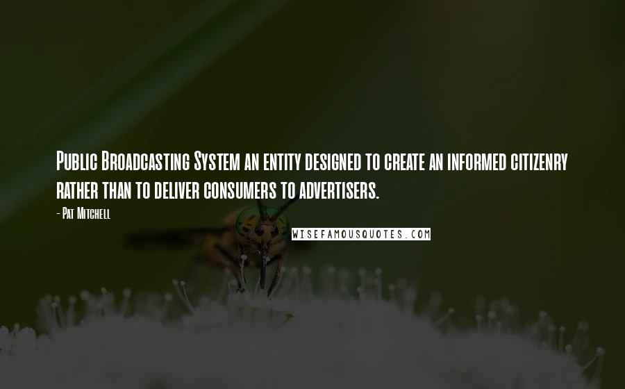 Pat Mitchell quotes: Public Broadcasting System an entity designed to create an informed citizenry rather than to deliver consumers to advertisers. Pat Mitchell quotes: Public Broadcasting System an entity designed to create an informed citizenry rather than to deliver consumers to advertisers.