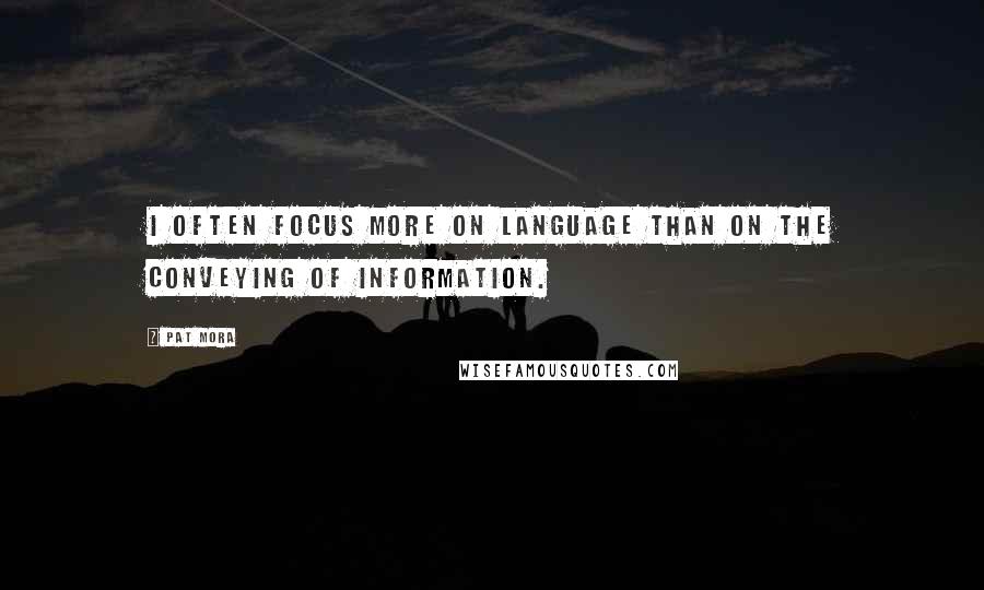 Pat Mora quotes: I often focus more on language than on the conveying of information.