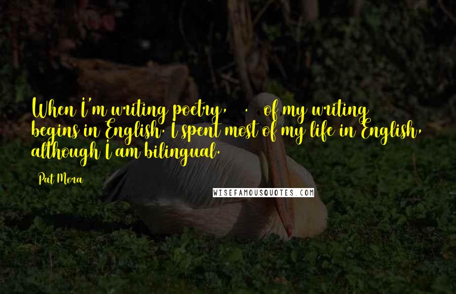 Pat Mora quotes: When I'm writing poetry, 99.9% of my writing begins in English. I spent most of my life in English, although I am bilingual. Pat Mora quotes: When I'm writing poetry, 99.9% of my writing begins in English. I spent most of my life in English, although I am bilingual.