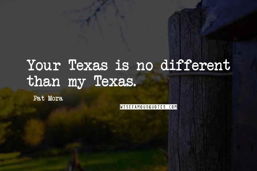 Pat Mora quotes: Your Texas is no different than my Texas.