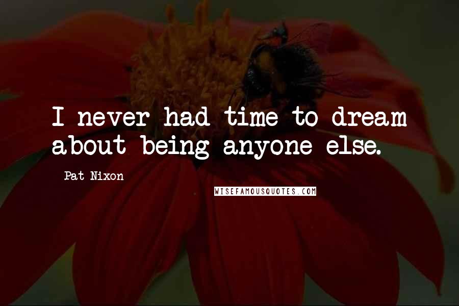 Pat Nixon quotes: I never had time to dream about being anyone else.