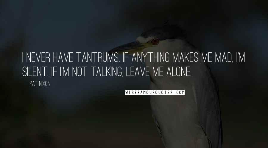 Pat Nixon quotes: I never have tantrums. If anything makes me mad, I'm silent. If I'm not talking, leave me alone.