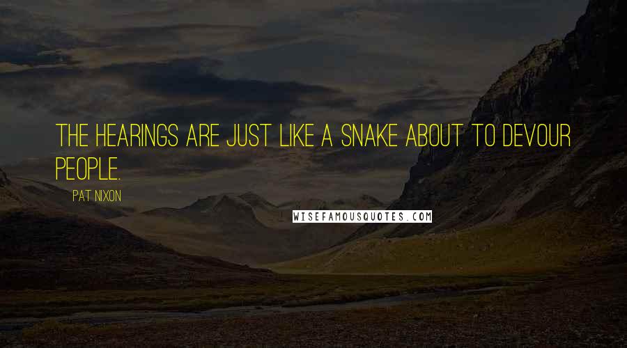 Pat Nixon quotes: The hearings are just like a snake about to devour people.