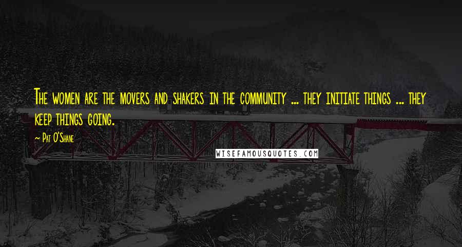 Pat O'Shane quotes: The women are the movers and shakers in the community ... they initiate things ... they keep things going. Pat O'Shane quotes: The women are the movers and shakers in the community ... they initiate things ... they keep things going.