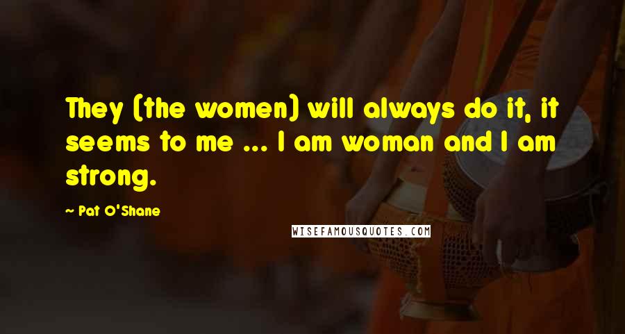 Pat O'Shane quotes: They (the women) will always do it, it seems to me ... I am woman and I am strong.