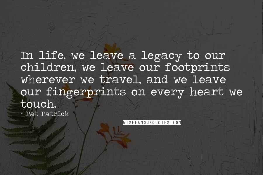 Pat Patrick quotes: In life, we leave a legacy to our children, we leave our footprints wherever we travel, and we leave our fingerprints on every heart we touch.