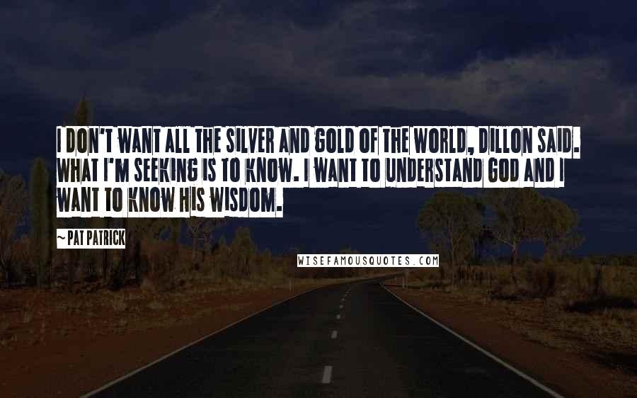 Pat Patrick quotes: I don't want all the silver and gold of the world, Dillon said. What I'm seeking is to know. I want to understand God and I want to know His