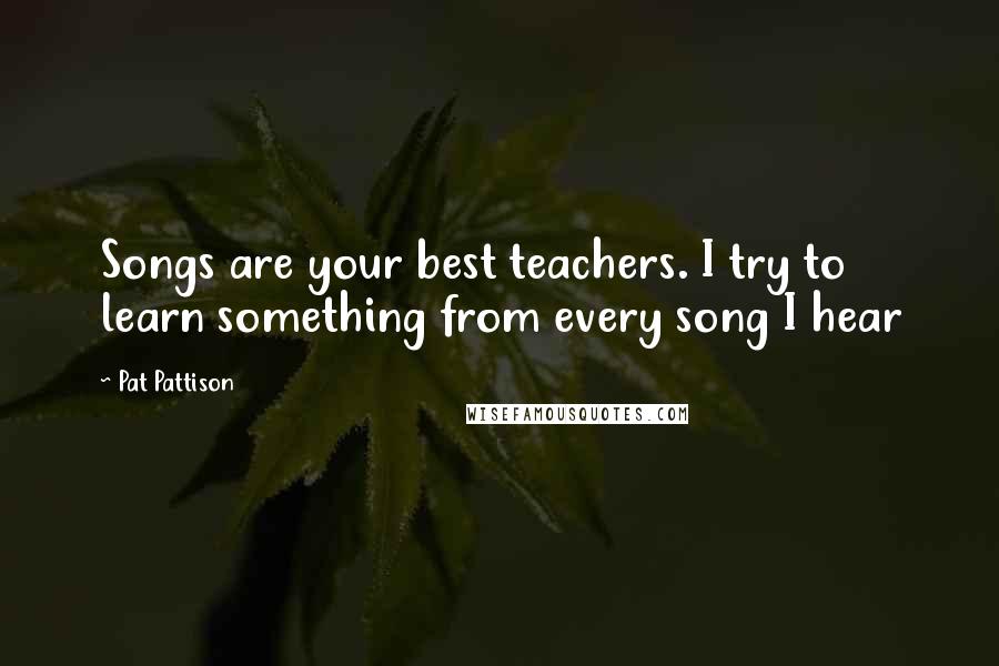 Pat Pattison quotes: Songs are your best teachers. I try to learn something from every song I hear