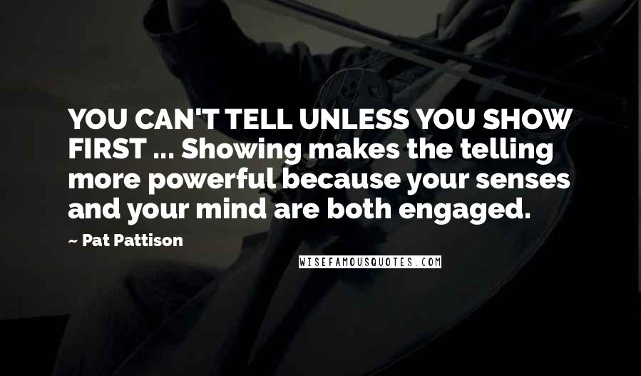 Pat Pattison quotes: YOU CAN'T TELL UNLESS YOU SHOW FIRST ... Showing makes the telling more powerful because your senses and your mind are both engaged.