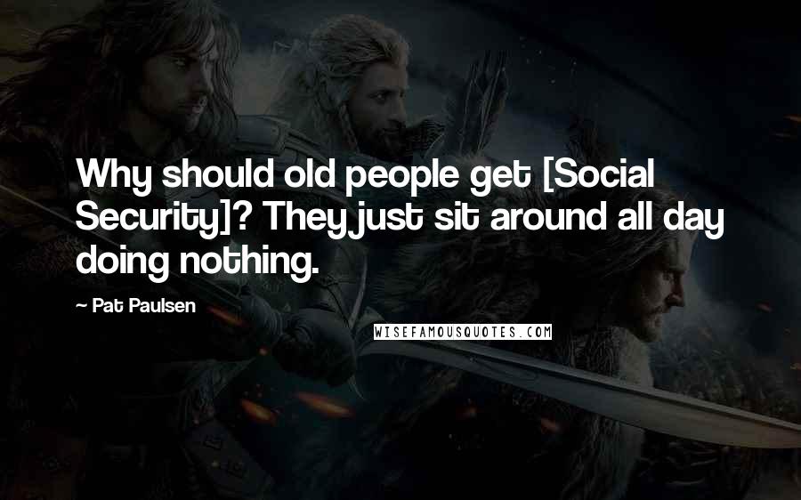 Pat Paulsen quotes: Why should old people get [Social Security]? They just sit around all day doing nothing.