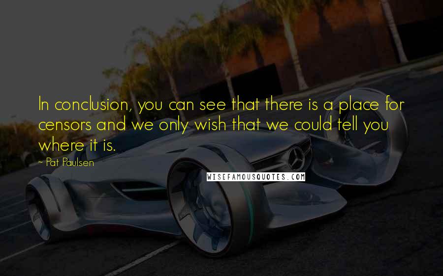Pat Paulsen quotes: In conclusion, you can see that there is a place for censors and we only wish that we could tell you where it is.