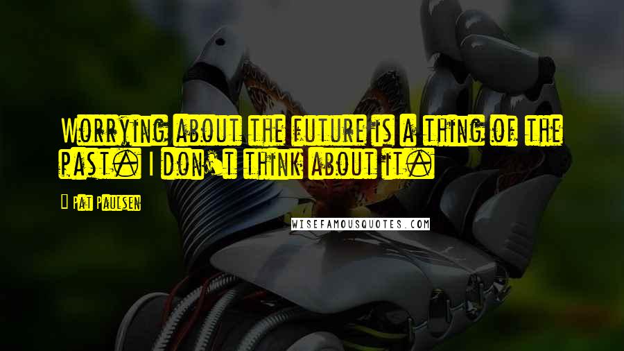 Pat Paulsen quotes: Worrying about the future is a thing of the past. I don't think about it. Pat Paulsen quotes: Worrying about the future is a thing of the past. I don't think about it.