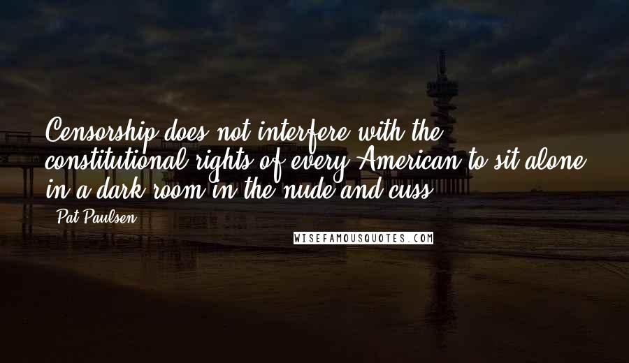 Pat Paulsen quotes: Censorship does not interfere with the constitutional rights of every American to sit alone in a dark room in the nude and cuss.