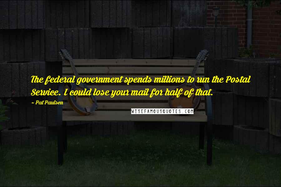 Pat Paulsen quotes: The federal government spends millions to run the Postal Service. I could lose your mail for half of that. Pat Paulsen quotes: The federal government spends millions to run the Postal Service. I could lose your mail for half of that.