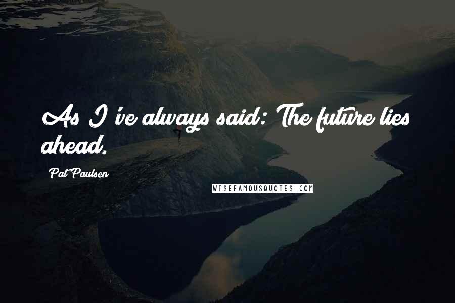 Pat Paulsen quotes: As I've always said: The future lies ahead. Pat Paulsen quotes: As I've always said: The future lies ahead.