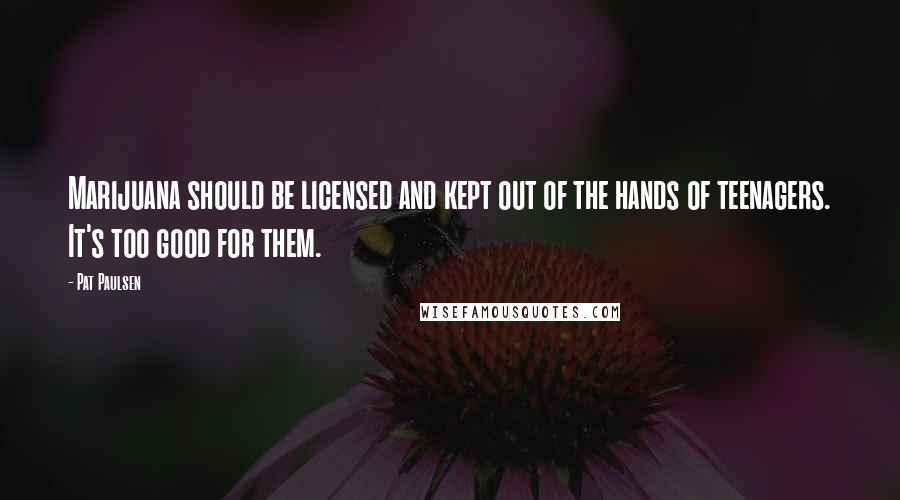 Pat Paulsen quotes: Marijuana should be licensed and kept out of the hands of teenagers. It's too good for them.
