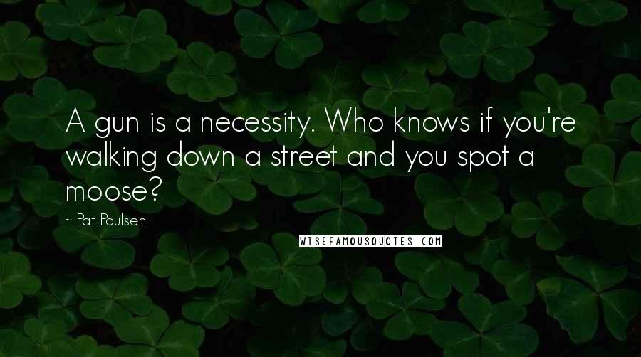 Pat Paulsen quotes: A gun is a necessity. Who knows if you're walking down a street and you spot a moose?