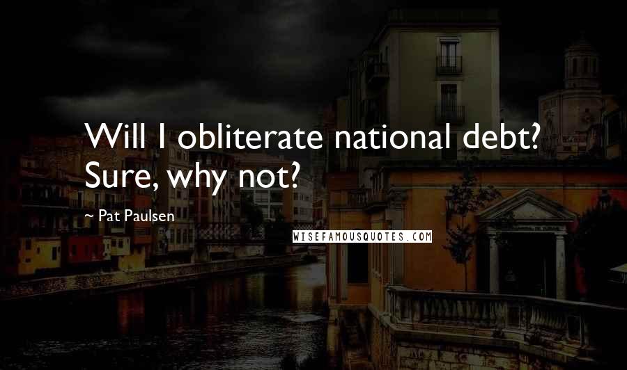 Pat Paulsen quotes: Will I obliterate national debt? Sure, why not? Pat Paulsen quotes: Will I obliterate national debt? Sure, why not?