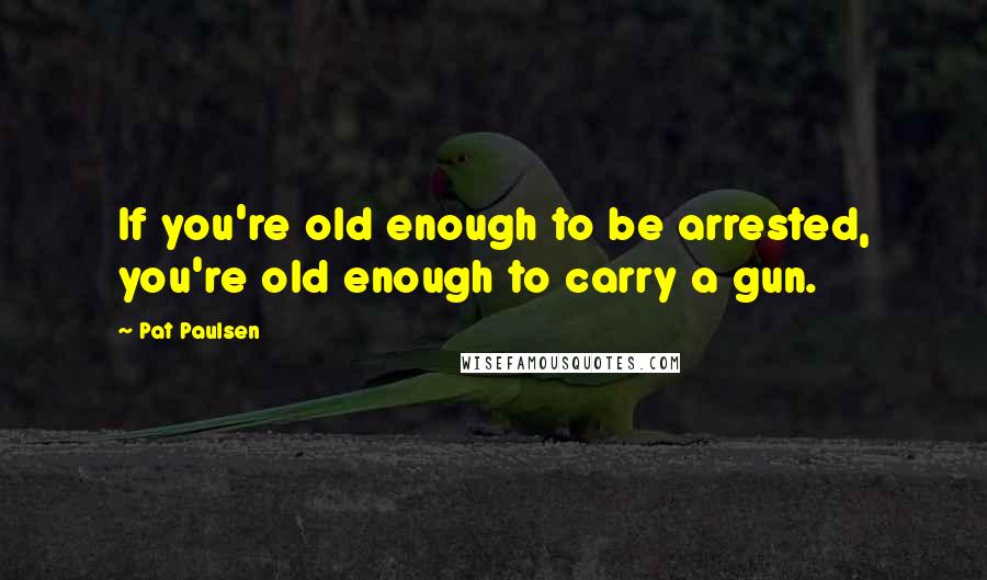 Pat Paulsen quotes: If you're old enough to be arrested, you're old enough to carry a gun.
