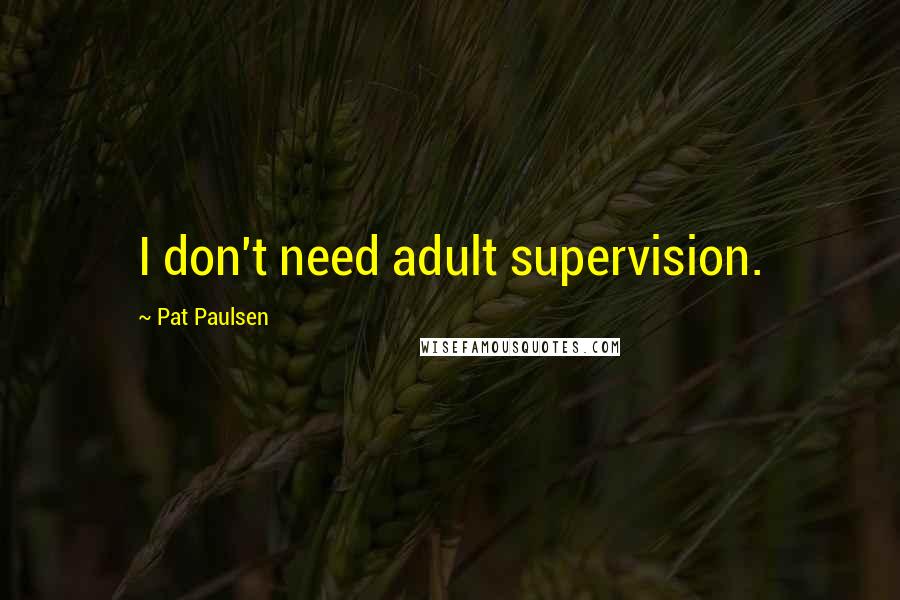 Pat Paulsen quotes: I don't need adult supervision. Pat Paulsen quotes: I don't need adult supervision.
