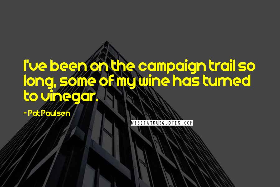 Pat Paulsen quotes: I've been on the campaign trail so long, some of my wine has turned to vinegar.