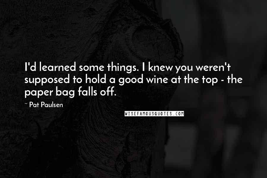Pat Paulsen quotes: I'd learned some things. I knew you weren't supposed to hold a good wine at the top - the paper bag falls off.