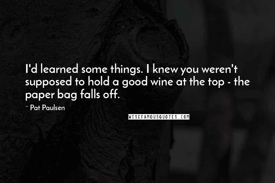 Pat Paulsen quotes: I'd learned some things. I knew you weren't supposed to hold a good wine at the top - the paper bag falls off. Pat Paulsen quotes: I'd learned some things. I knew you weren't supposed to hold a good wine at the top - the paper bag falls off.