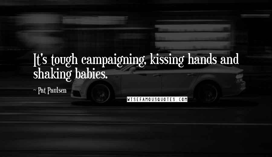 Pat Paulsen quotes: It's tough campaigning, kissing hands and shaking babies. Pat Paulsen quotes: It's tough campaigning, kissing hands and shaking babies.
