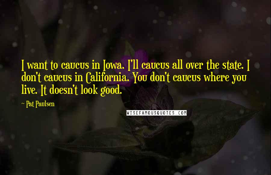 Pat Paulsen quotes: I want to caucus in Iowa. I'll caucus all over the state. I don't caucus in California. You don't caucus where you live. It doesn't look good.