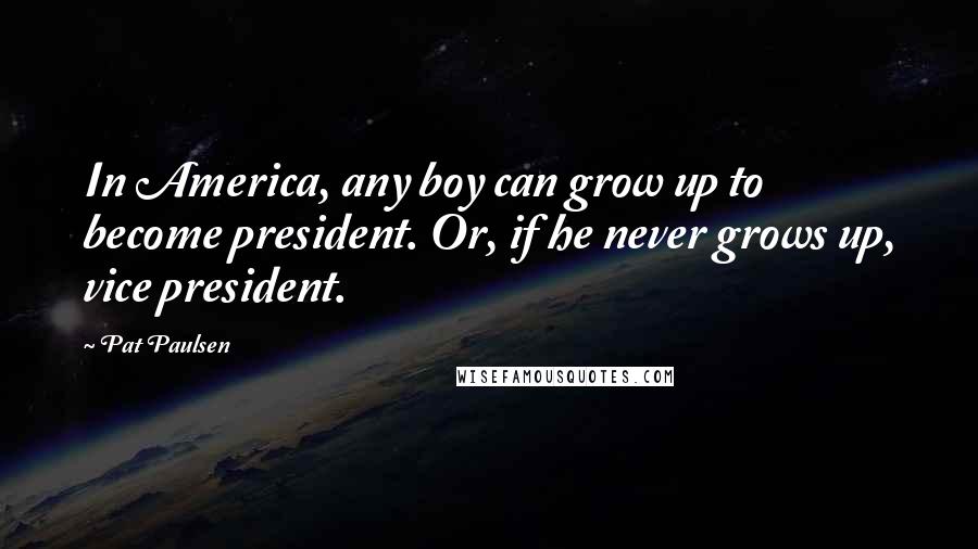 Pat Paulsen quotes: In America, any boy can grow up to become president. Or, if he never grows up, vice president.