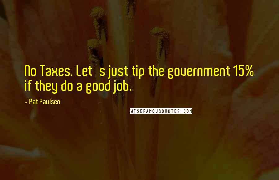 Pat Paulsen quotes: No Taxes. Let's just tip the government 15% if they do a good job.