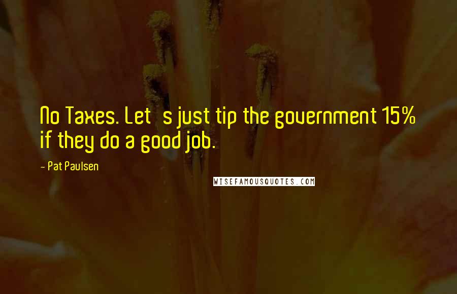 Pat Paulsen quotes: No Taxes. Let's just tip the government 15% if they do a good job. Pat Paulsen quotes: No Taxes. Let's just tip the government 15% if they do a good job.