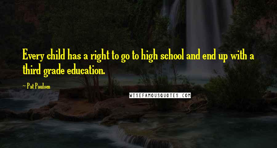 Pat Paulsen quotes: Every child has a right to go to high school and end up with a third grade education.
