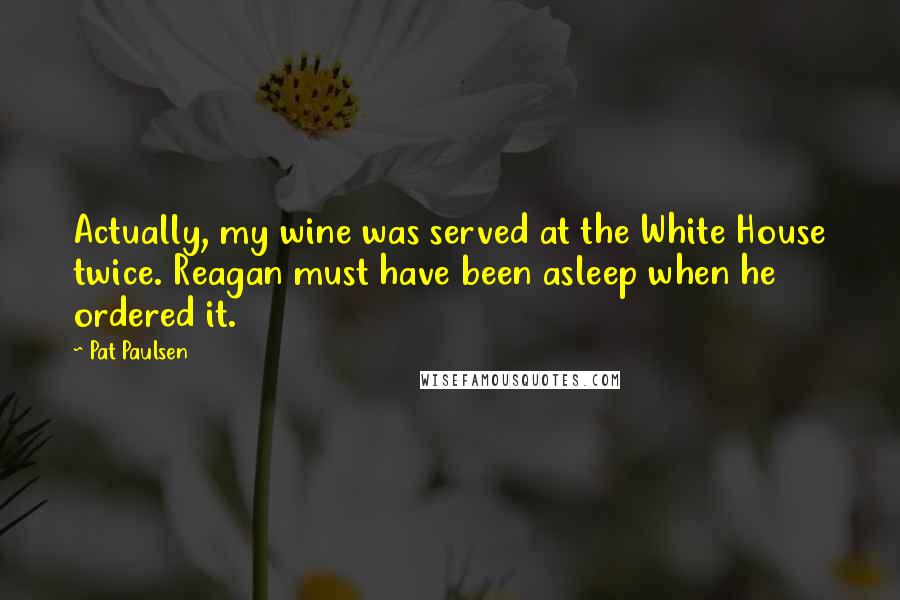 Pat Paulsen quotes: Actually, my wine was served at the White House twice. Reagan must have been asleep when he ordered it. Pat Paulsen quotes: Actually, my wine was served at the White House twice. Reagan must have been asleep when he ordered it.