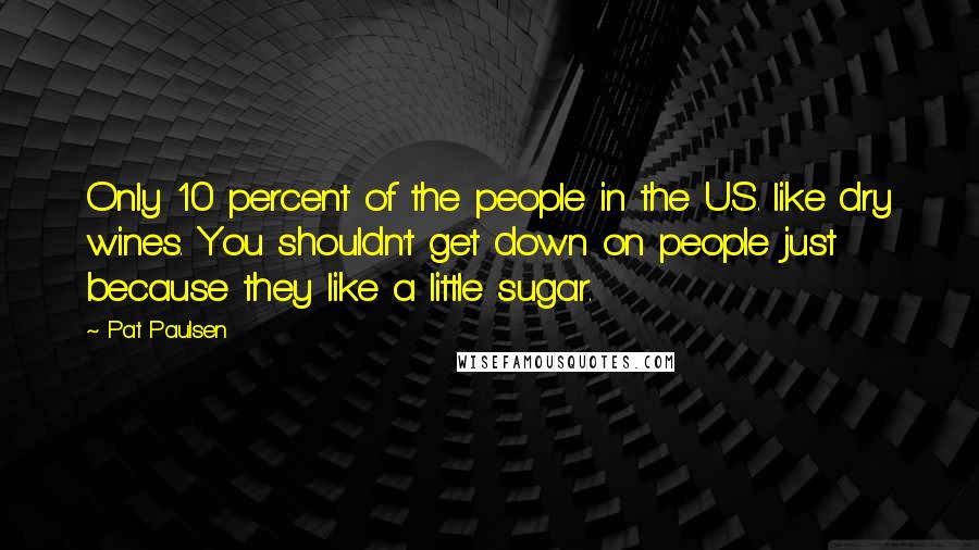 Pat Paulsen quotes: Only 10 percent of the people in the U.S. like dry wines. You shouldn't get down on people just because they like a little sugar.
