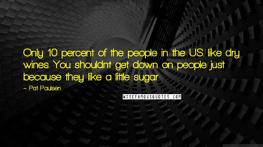 Pat Paulsen quotes: Only 10 percent of the people in the U.S. like dry wines. You shouldn't get down on people just because they like a little sugar. Pat Paulsen quotes: Only 10 percent of the people in the U.S. like dry wines. You shouldn't get down on people just because they like a little sugar.