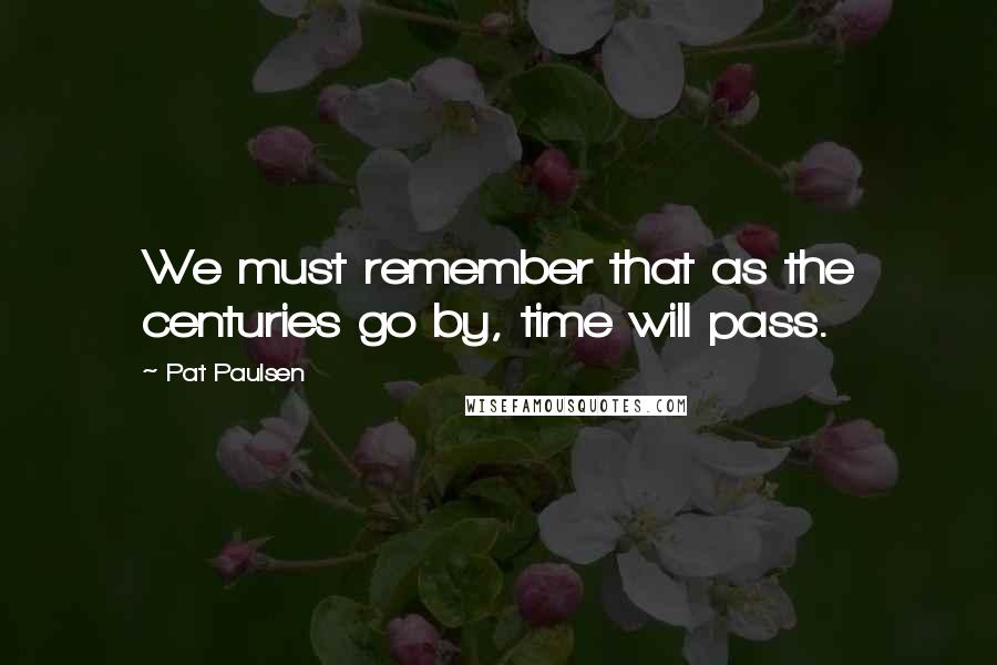 Pat Paulsen quotes: We must remember that as the centuries go by, time will pass.